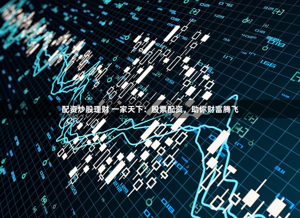 配资炒股理财 一家天下：股票配资，助你财富腾飞