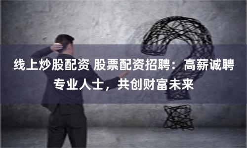 线上炒股配资 股票配资招聘：高薪诚聘专业人士，共创财富未来