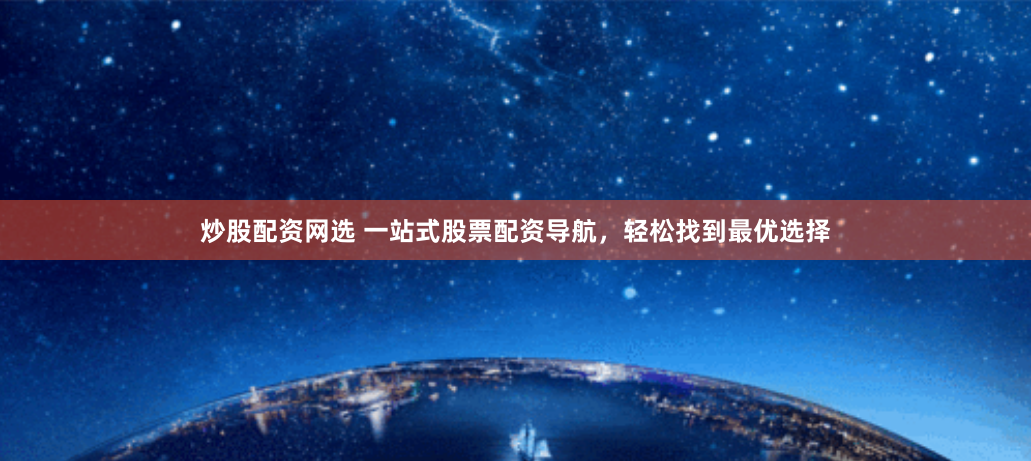 炒股配资网选 一站式股票配资导航，轻松找到最优选择