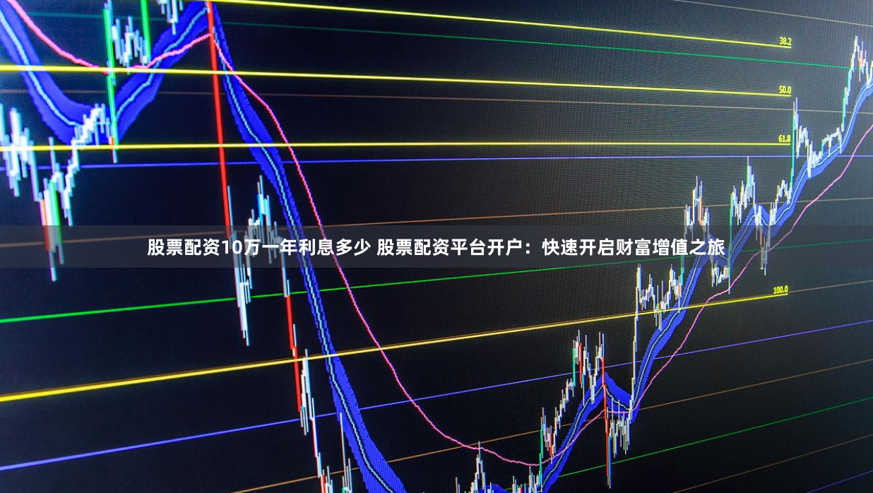 股票配资10万一年利息多少 股票配资平台开户：快速开启财富增值之旅