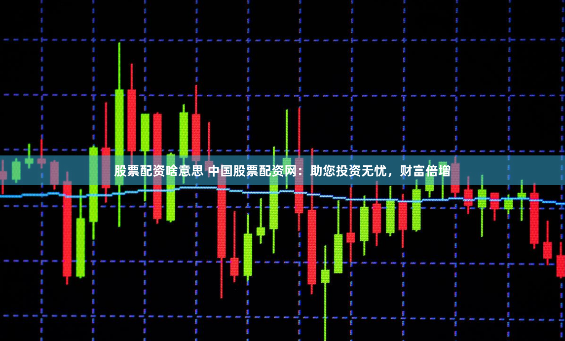 股票配资啥意思 中国股票配资网：助您投资无忧，财富倍增