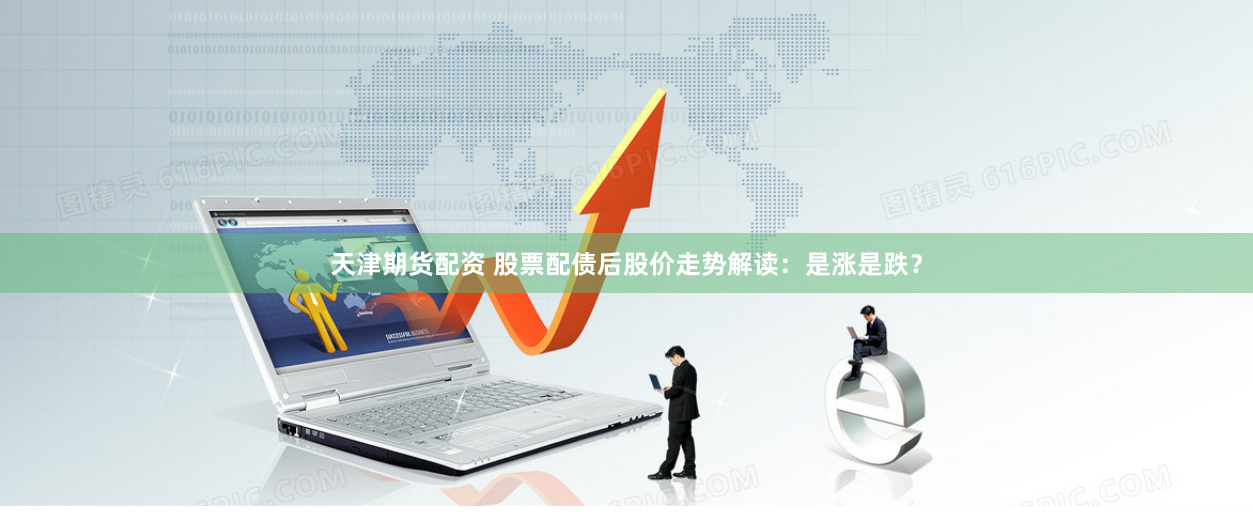 天津期货配资 股票配债后股价走势解读：是涨是跌？