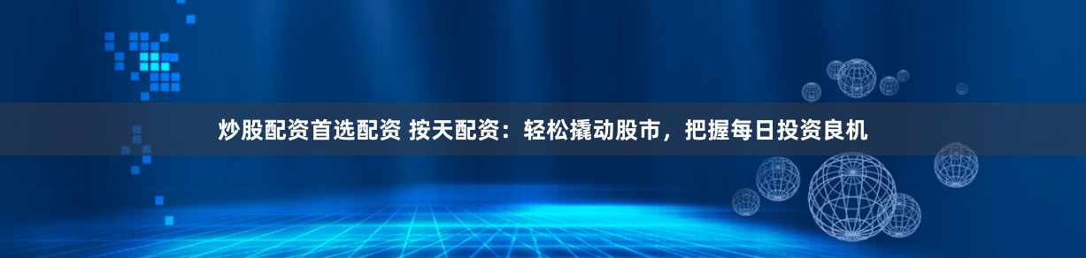 炒股配资首选配资 按天配资：轻松撬动股市，把握每日投资良机