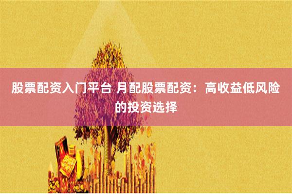 股票配资入门平台 月配股票配资：高收益低风险的投资选择