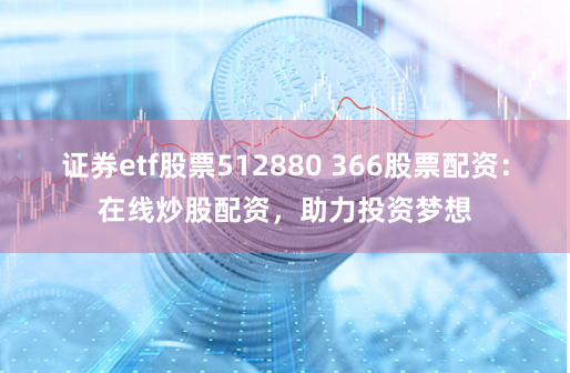 证券etf股票512880 366股票配资：在线炒股配资，助力投资梦想