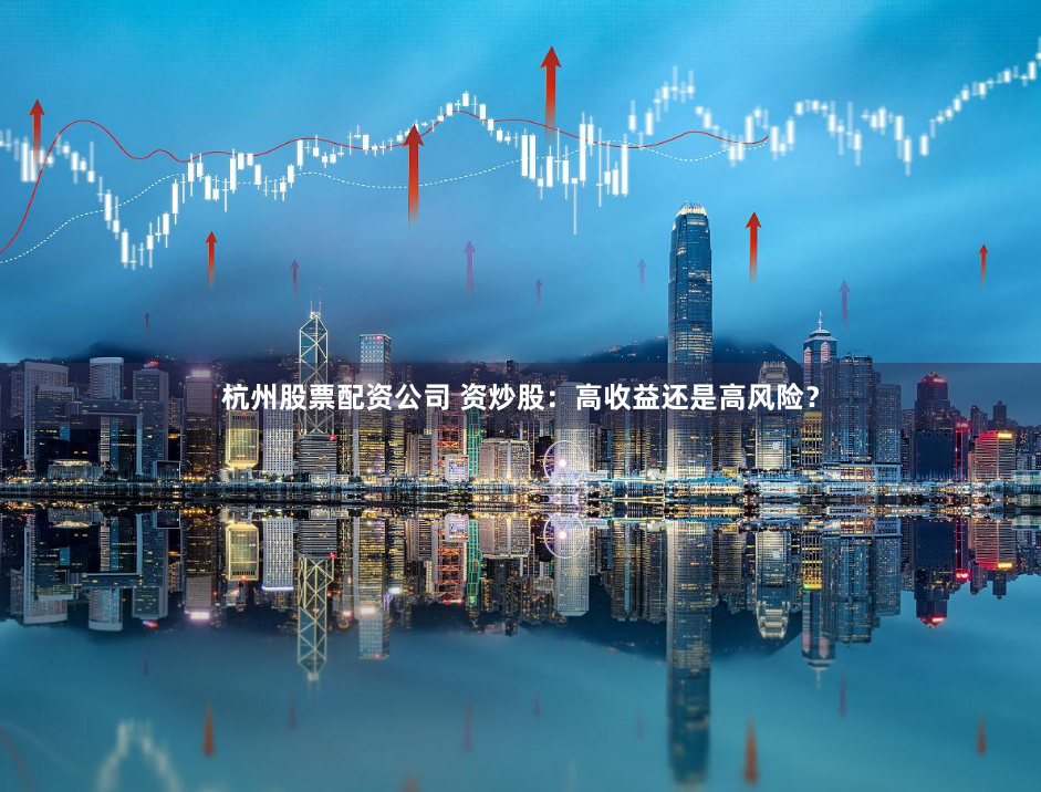 杭州股票配资公司 资炒股：高收益还是高风险？