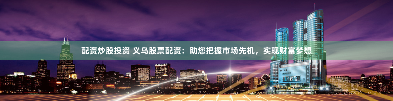 配资炒股投资 义乌股票配资：助您把握市场先机，实现财富梦想