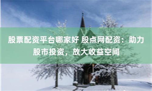 股票配资平台哪家好 股点网配资：助力股市投资，放大收益空间