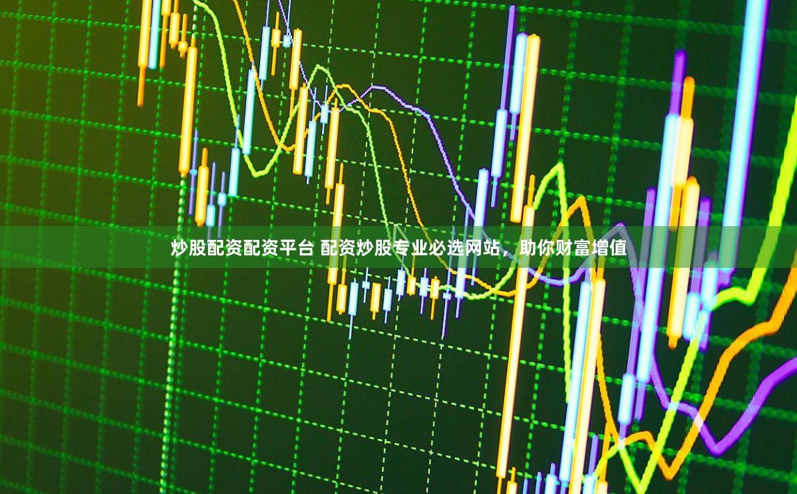 炒股配资配资平台 配资炒股专业必选网站，助你财富增值