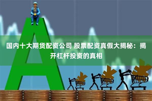 国内十大期货配资公司 股票配资真假大揭秘：揭开杠杆投资的真相