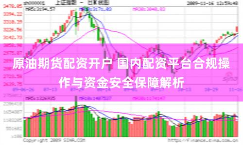 原油期货配资开户 国内配资平台合规操作与资金安全保障解析