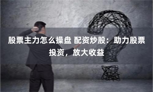 股票主力怎么操盘 配资炒股：助力股票投资，放大收益
