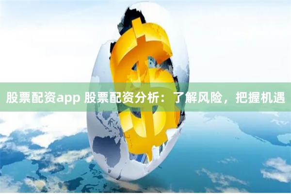 股票配资app 股票配资分析：了解风险，把握机遇