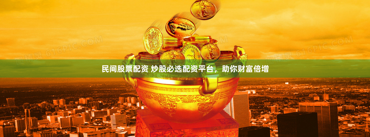 民间股票配资 炒股必选配资平台，助你财富倍增