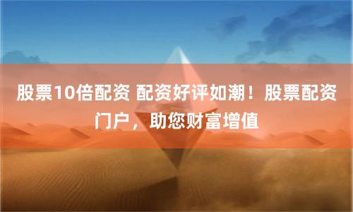 股票10倍配资 配资好评如潮！股票配资门户，助您财富增值