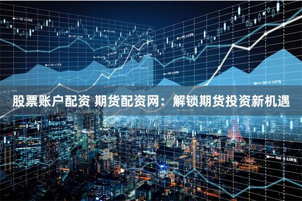 股票账户配资 期货配资网：解锁期货投资新机遇