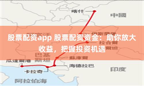 股票配资app 股票配资资金：助你放大收益，把握投资机遇