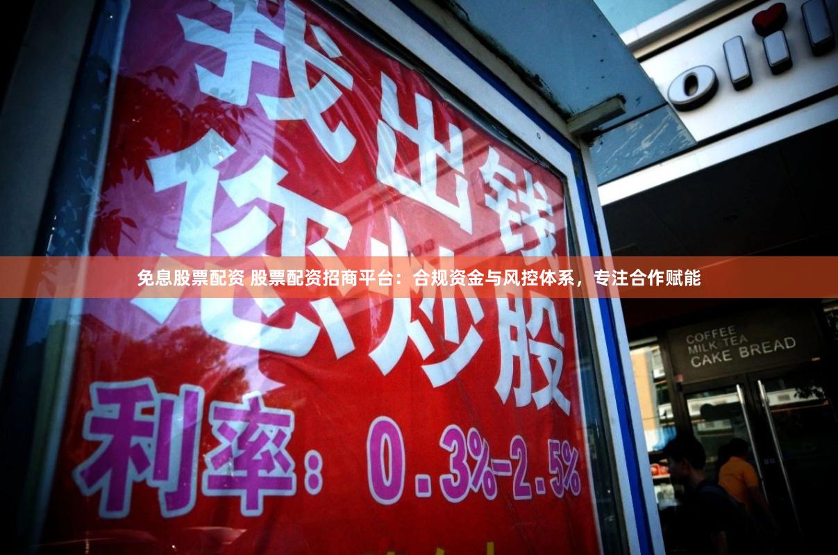 免息股票配资 股票配资招商平台：合规资金与风控体系，专注合作赋能