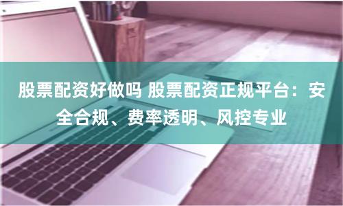 股票配资好做吗 股票配资正规平台：安全合规、费率透明、风控专业