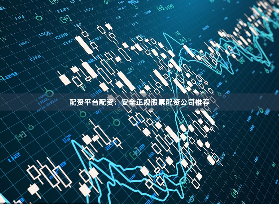 配资平台配资：安全正规股票配资公司推荐