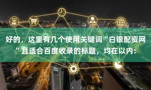 好的，这里有几个使用关键词“白银配资网”且适合百度收录的标题，均在以内：