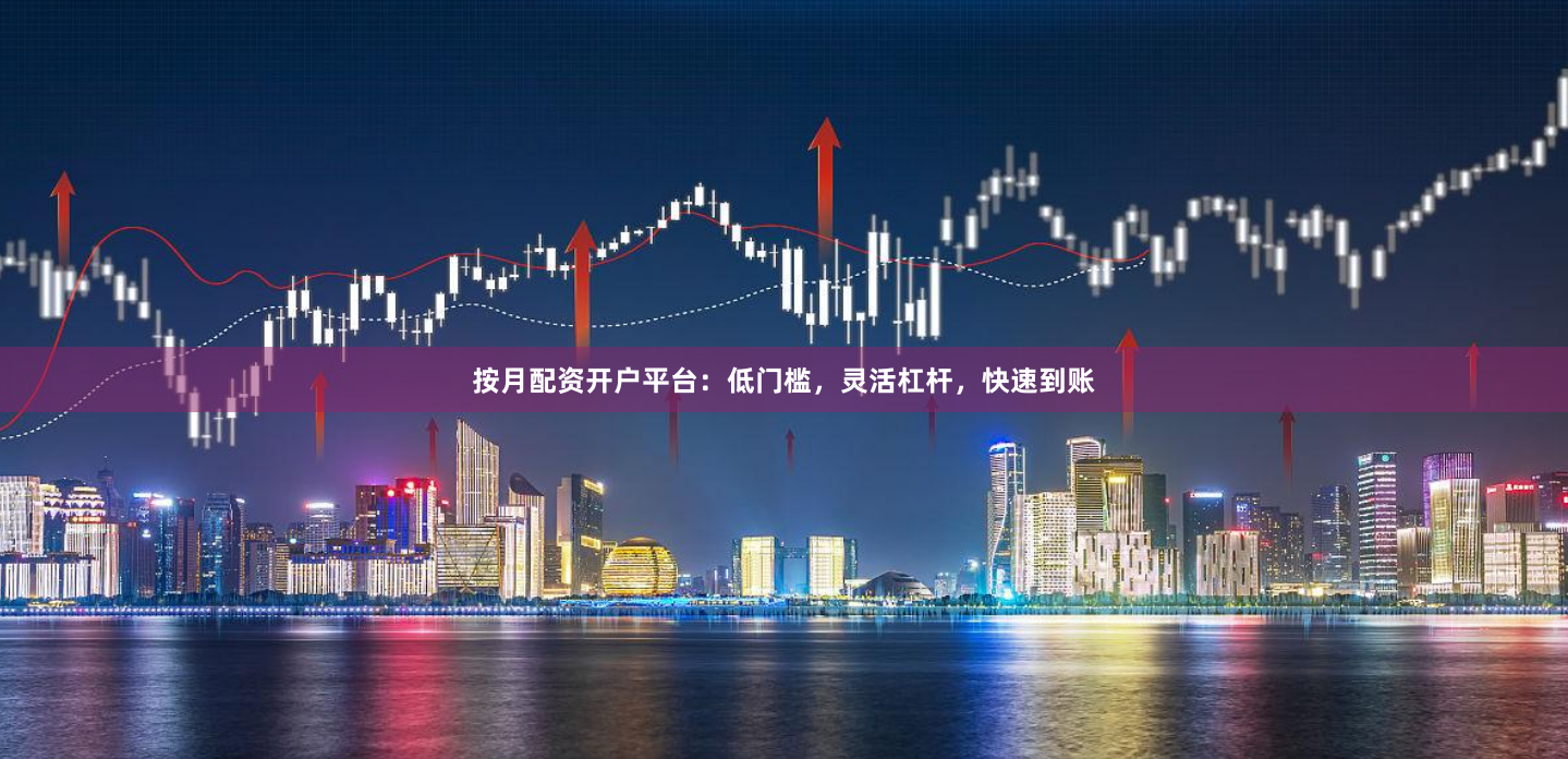 按月配资开户平台：低门槛，灵活杠杆，快速到账