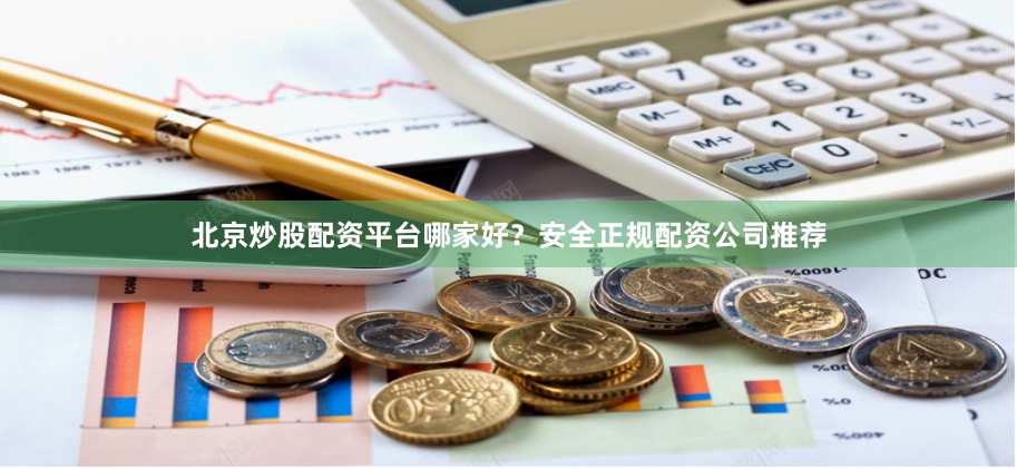 北京炒股配资平台哪家好？安全正规配资公司推荐