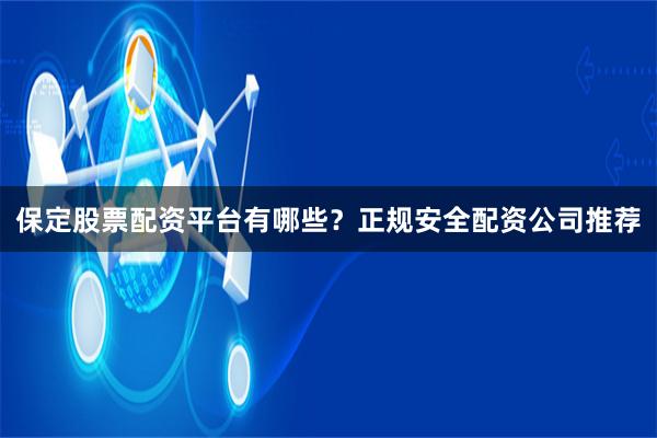 保定股票配资平台有哪些？正规安全配资公司推荐