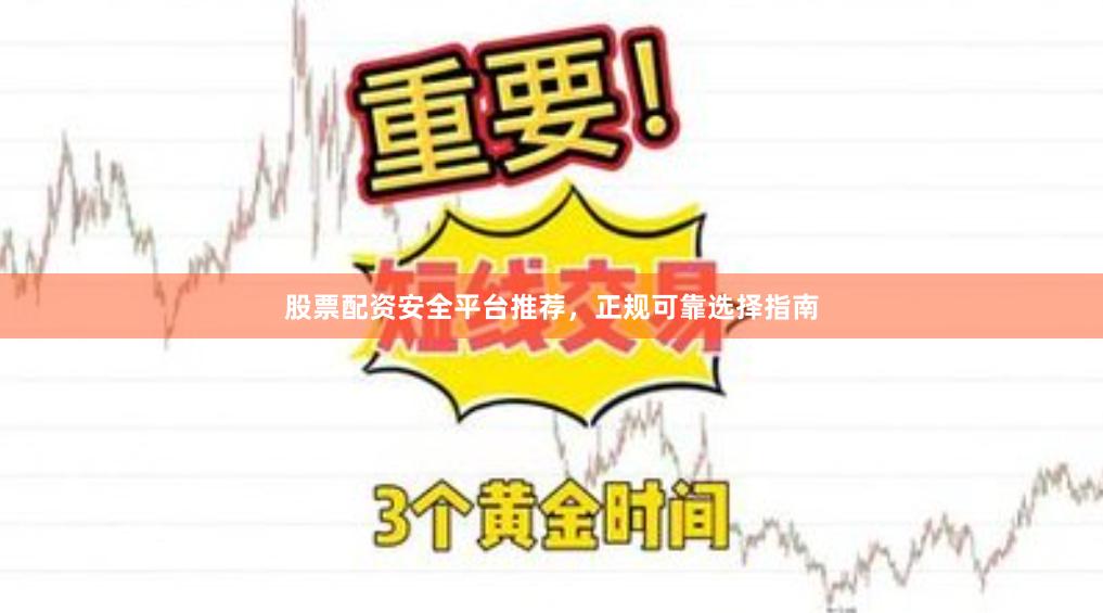 股票配资安全平台推荐，正规可靠选择指南
