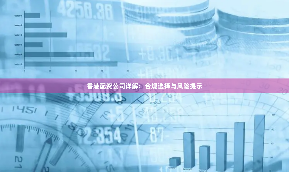 香港配资公司详解：合规选择与风险提示