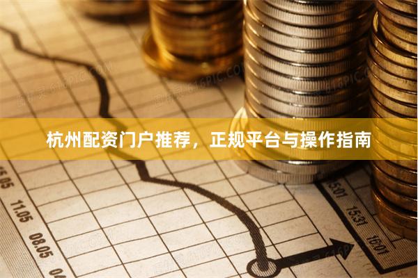 杭州配资门户推荐，正规平台与操作指南