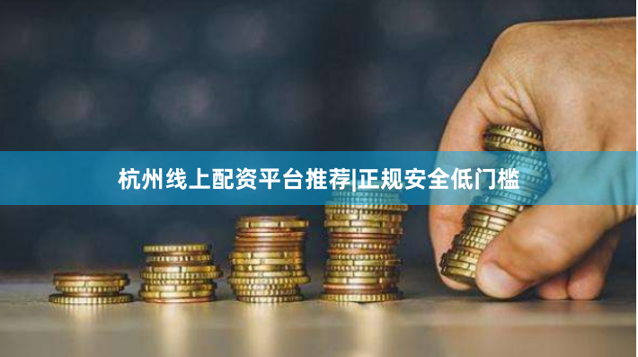 杭州线上配资平台推荐|正规安全低门槛