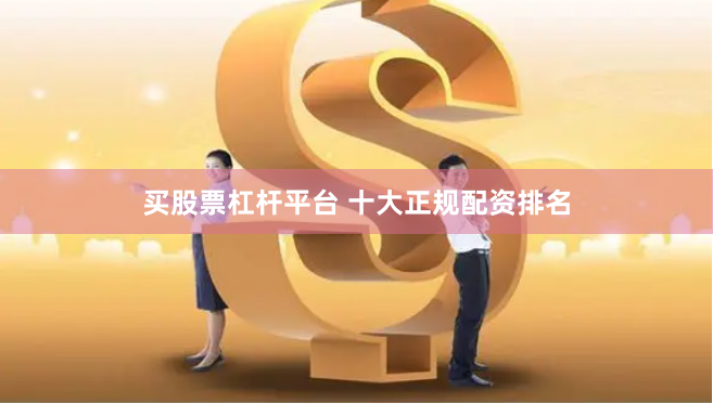 买股票杠杆平台 十大正规配资排名